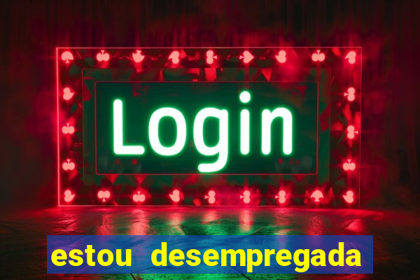 estou desempregada o que fazer para ganhar dinheiro